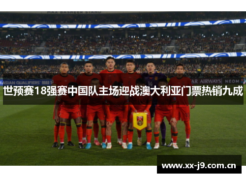世预赛18强赛中国队主场迎战澳大利亚门票热销九成 世预赛18强赛中国队主场迎战澳大利亚门票热销九成
