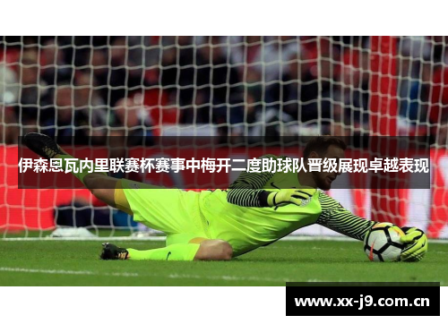 伊森恩瓦内里联赛杯赛事中梅开二度助球队晋级展现卓越表现 伊森恩瓦内里联赛杯赛事中梅开二度助球队晋级展现卓越表现